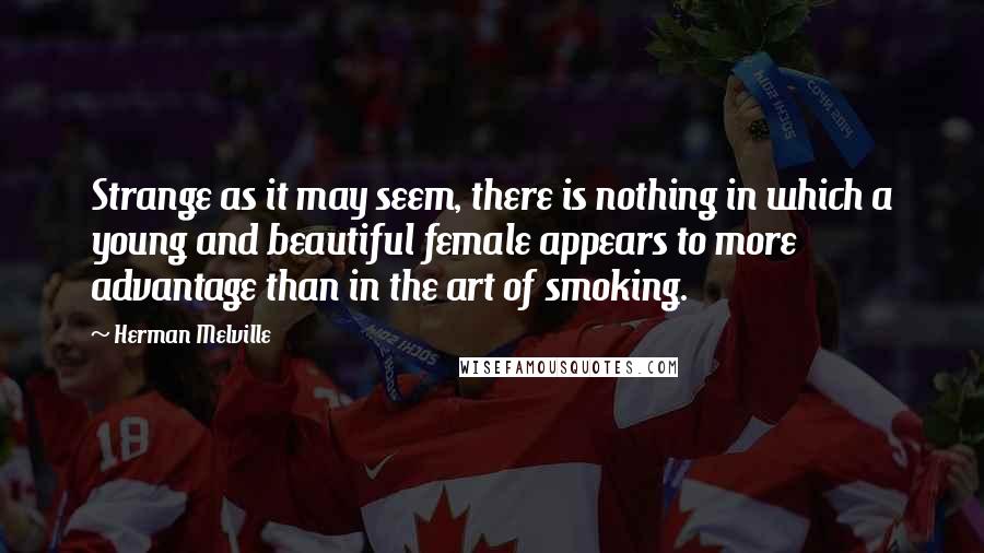 Herman Melville Quotes: Strange as it may seem, there is nothing in which a young and beautiful female appears to more advantage than in the art of smoking.