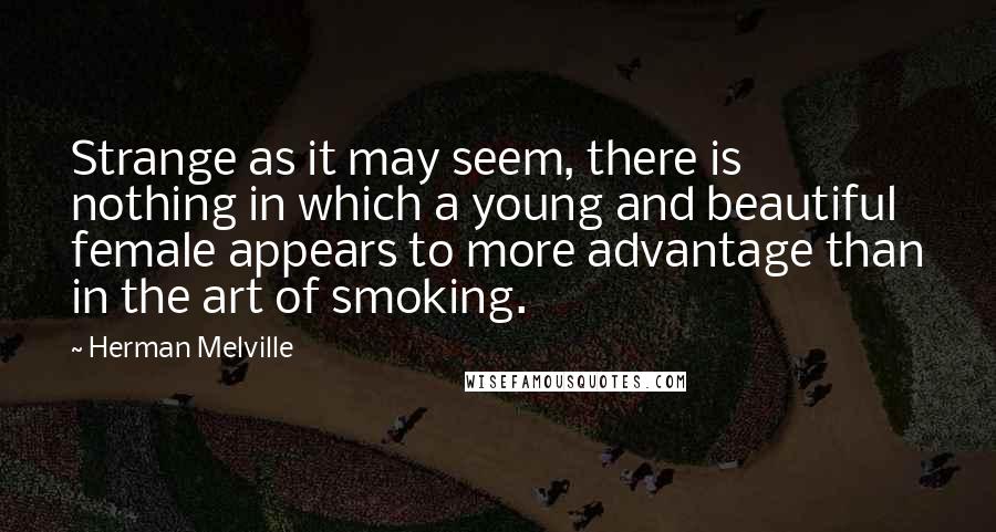 Herman Melville Quotes: Strange as it may seem, there is nothing in which a young and beautiful female appears to more advantage than in the art of smoking.