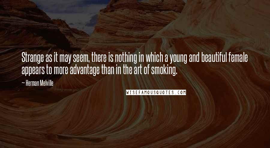 Herman Melville Quotes: Strange as it may seem, there is nothing in which a young and beautiful female appears to more advantage than in the art of smoking.