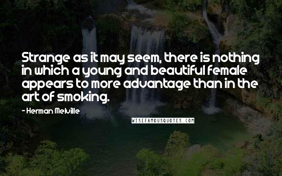 Herman Melville Quotes: Strange as it may seem, there is nothing in which a young and beautiful female appears to more advantage than in the art of smoking.