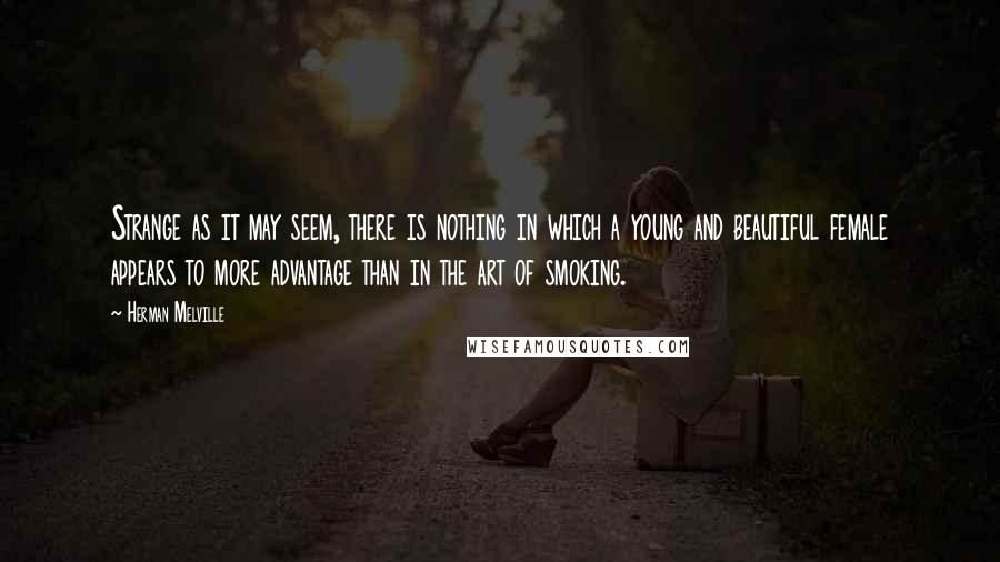 Herman Melville Quotes: Strange as it may seem, there is nothing in which a young and beautiful female appears to more advantage than in the art of smoking.