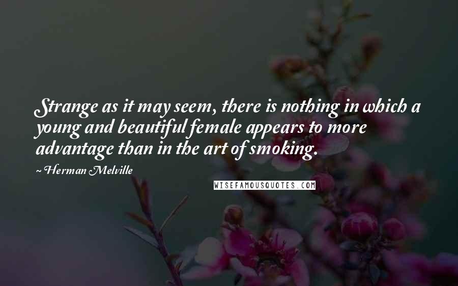 Herman Melville Quotes: Strange as it may seem, there is nothing in which a young and beautiful female appears to more advantage than in the art of smoking.