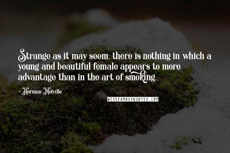 Herman Melville Quotes: Strange as it may seem, there is nothing in which a young and beautiful female appears to more advantage than in the art of smoking.