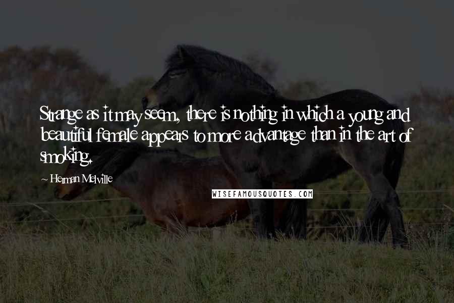 Herman Melville Quotes: Strange as it may seem, there is nothing in which a young and beautiful female appears to more advantage than in the art of smoking.