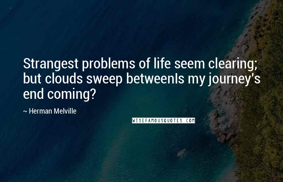 Herman Melville Quotes: Strangest problems of life seem clearing; but clouds sweep betweenIs my journey's end coming?