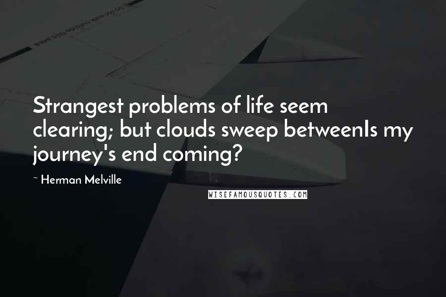 Herman Melville Quotes: Strangest problems of life seem clearing; but clouds sweep betweenIs my journey's end coming?