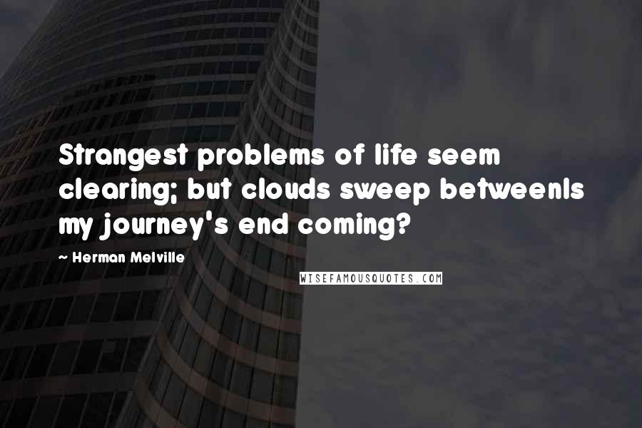 Herman Melville Quotes: Strangest problems of life seem clearing; but clouds sweep betweenIs my journey's end coming?