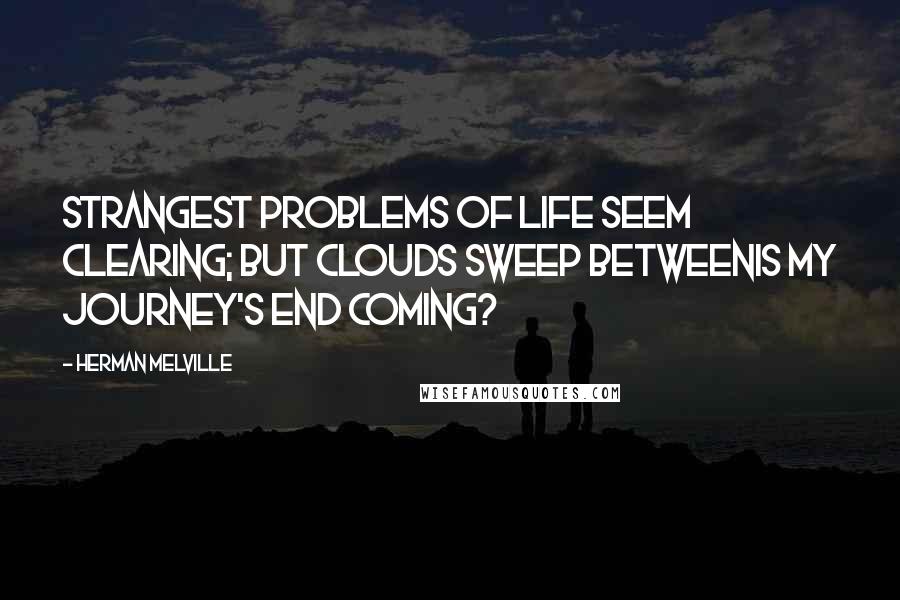 Herman Melville Quotes: Strangest problems of life seem clearing; but clouds sweep betweenIs my journey's end coming?