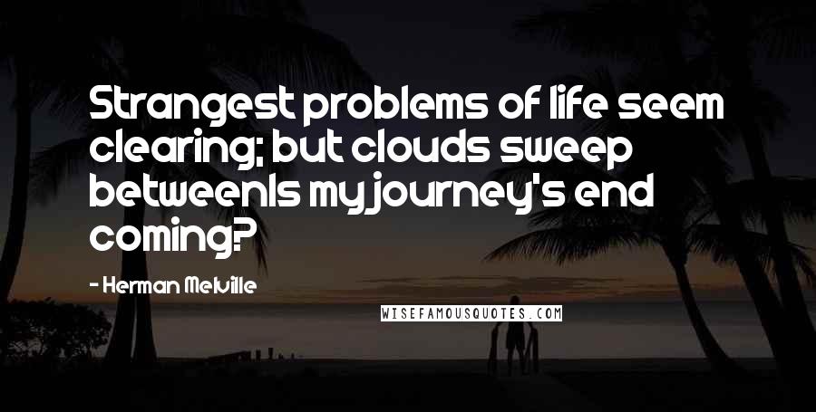 Herman Melville Quotes: Strangest problems of life seem clearing; but clouds sweep betweenIs my journey's end coming?