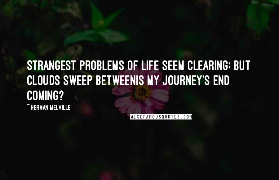 Herman Melville Quotes: Strangest problems of life seem clearing; but clouds sweep betweenIs my journey's end coming?