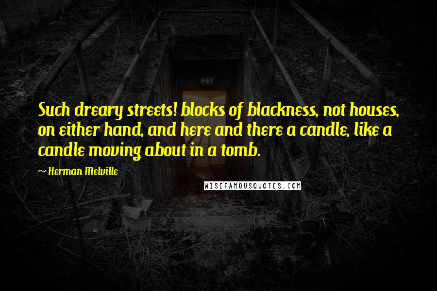 Herman Melville Quotes: Such dreary streets! blocks of blackness, not houses, on either hand, and here and there a candle, like a candle moving about in a tomb.