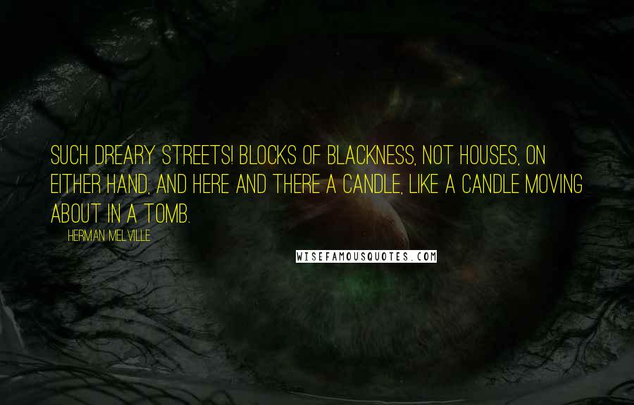 Herman Melville Quotes: Such dreary streets! blocks of blackness, not houses, on either hand, and here and there a candle, like a candle moving about in a tomb.