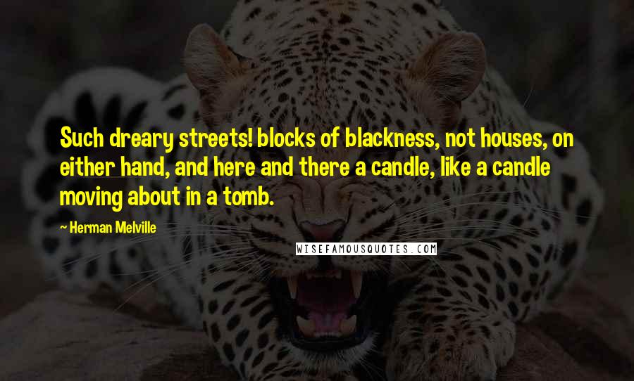 Herman Melville Quotes: Such dreary streets! blocks of blackness, not houses, on either hand, and here and there a candle, like a candle moving about in a tomb.