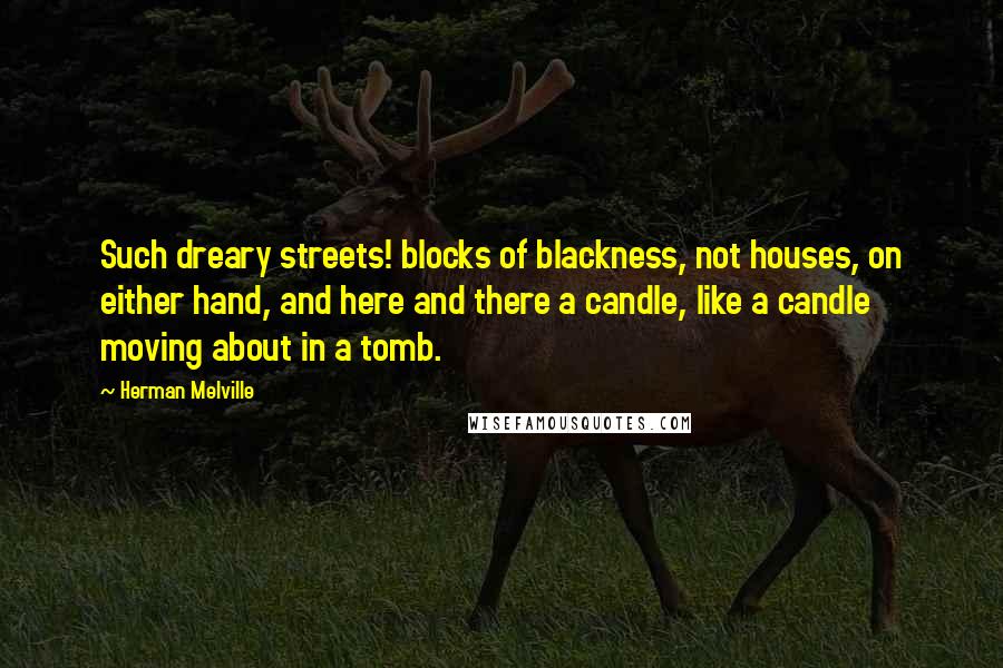 Herman Melville Quotes: Such dreary streets! blocks of blackness, not houses, on either hand, and here and there a candle, like a candle moving about in a tomb.