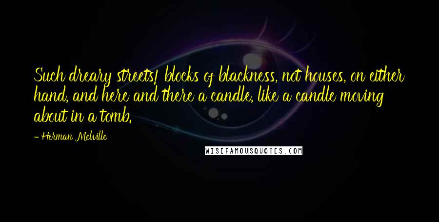 Herman Melville Quotes: Such dreary streets! blocks of blackness, not houses, on either hand, and here and there a candle, like a candle moving about in a tomb.