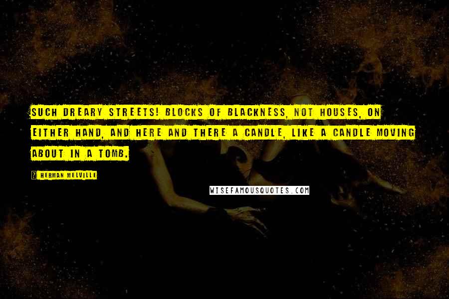 Herman Melville Quotes: Such dreary streets! blocks of blackness, not houses, on either hand, and here and there a candle, like a candle moving about in a tomb.