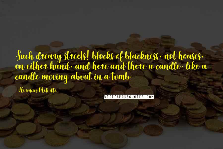 Herman Melville Quotes: Such dreary streets! blocks of blackness, not houses, on either hand, and here and there a candle, like a candle moving about in a tomb.