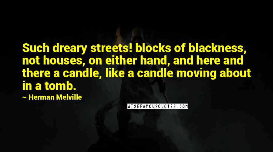 Herman Melville Quotes: Such dreary streets! blocks of blackness, not houses, on either hand, and here and there a candle, like a candle moving about in a tomb.