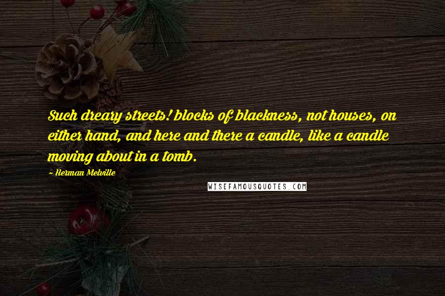 Herman Melville Quotes: Such dreary streets! blocks of blackness, not houses, on either hand, and here and there a candle, like a candle moving about in a tomb.