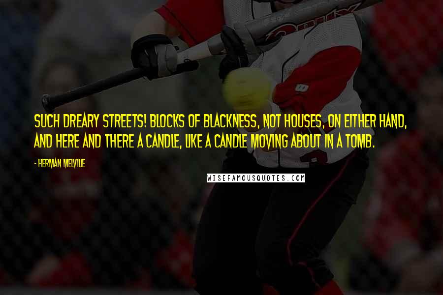 Herman Melville Quotes: Such dreary streets! blocks of blackness, not houses, on either hand, and here and there a candle, like a candle moving about in a tomb.