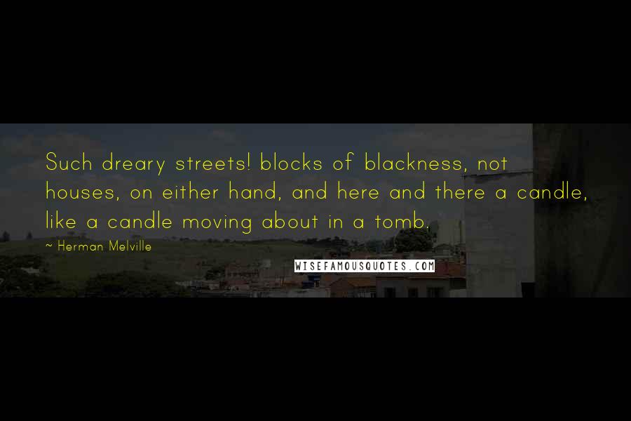 Herman Melville Quotes: Such dreary streets! blocks of blackness, not houses, on either hand, and here and there a candle, like a candle moving about in a tomb.
