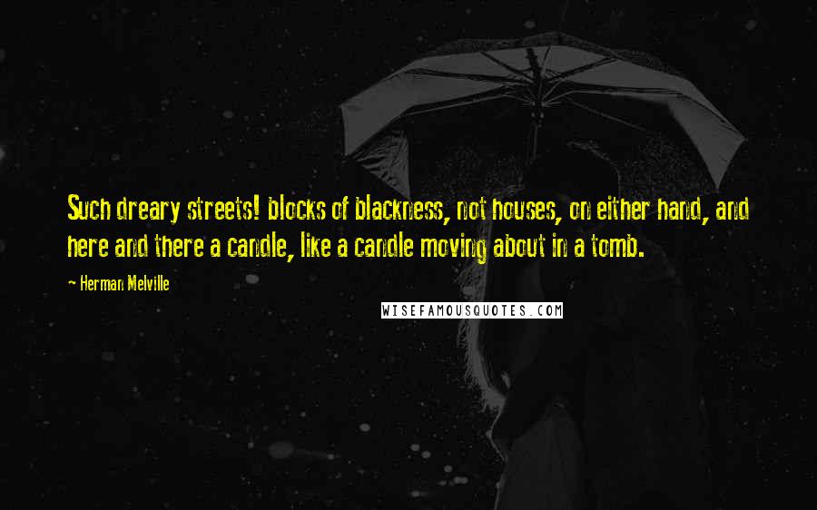 Herman Melville Quotes: Such dreary streets! blocks of blackness, not houses, on either hand, and here and there a candle, like a candle moving about in a tomb.