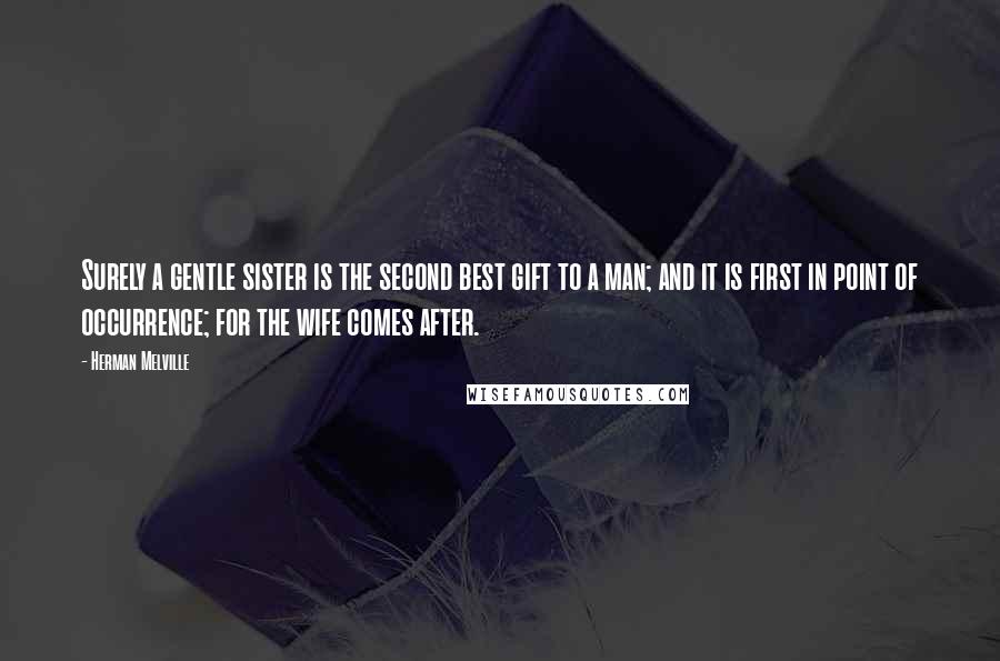 Herman Melville Quotes: Surely a gentle sister is the second best gift to a man; and it is first in point of occurrence; for the wife comes after.