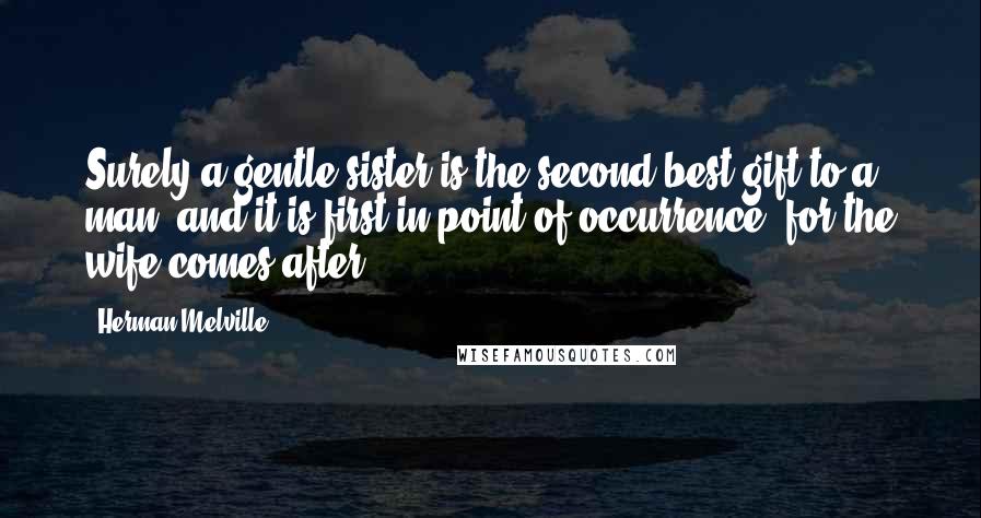 Herman Melville Quotes: Surely a gentle sister is the second best gift to a man; and it is first in point of occurrence; for the wife comes after.