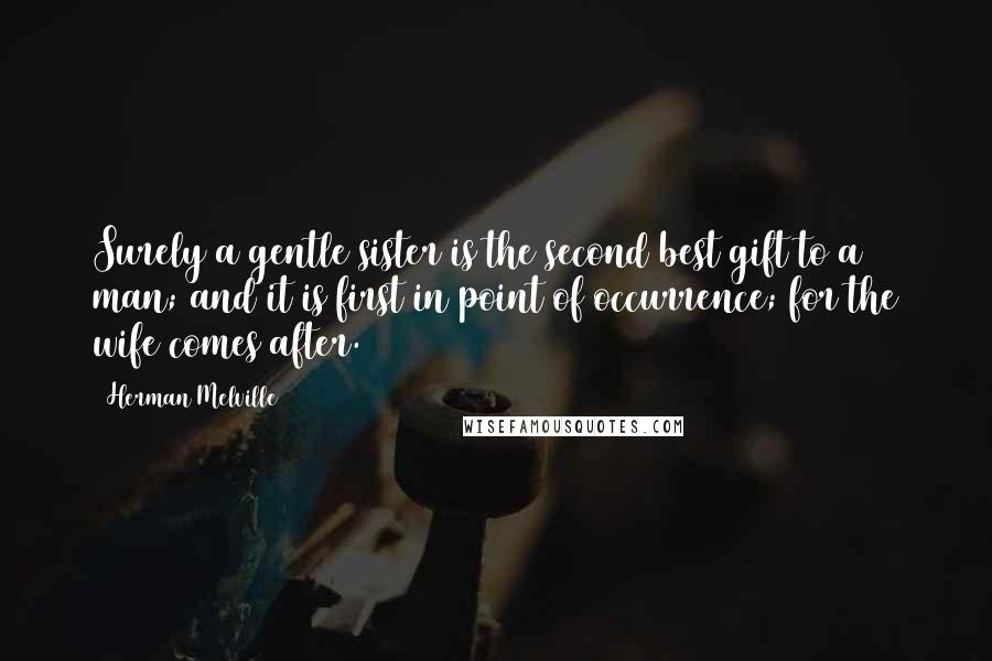 Herman Melville Quotes: Surely a gentle sister is the second best gift to a man; and it is first in point of occurrence; for the wife comes after.