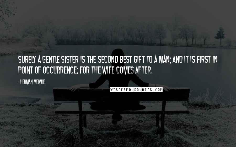 Herman Melville Quotes: Surely a gentle sister is the second best gift to a man; and it is first in point of occurrence; for the wife comes after.