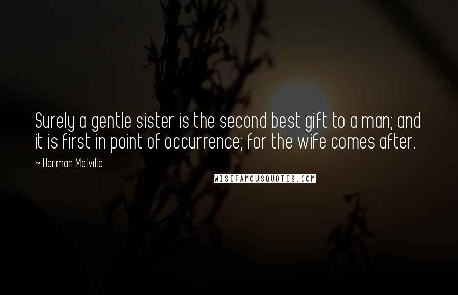 Herman Melville Quotes: Surely a gentle sister is the second best gift to a man; and it is first in point of occurrence; for the wife comes after.