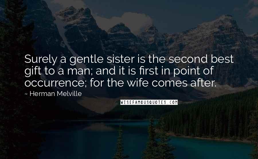 Herman Melville Quotes: Surely a gentle sister is the second best gift to a man; and it is first in point of occurrence; for the wife comes after.