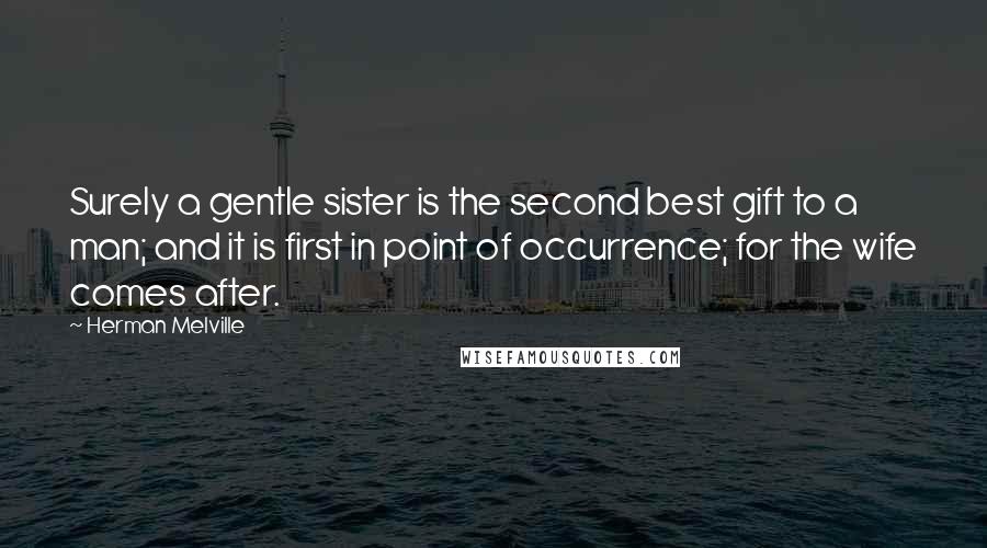 Herman Melville Quotes: Surely a gentle sister is the second best gift to a man; and it is first in point of occurrence; for the wife comes after.