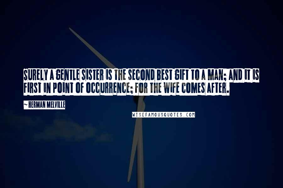 Herman Melville Quotes: Surely a gentle sister is the second best gift to a man; and it is first in point of occurrence; for the wife comes after.