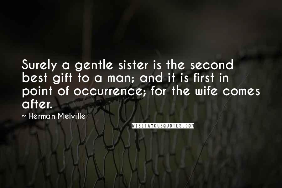 Herman Melville Quotes: Surely a gentle sister is the second best gift to a man; and it is first in point of occurrence; for the wife comes after.