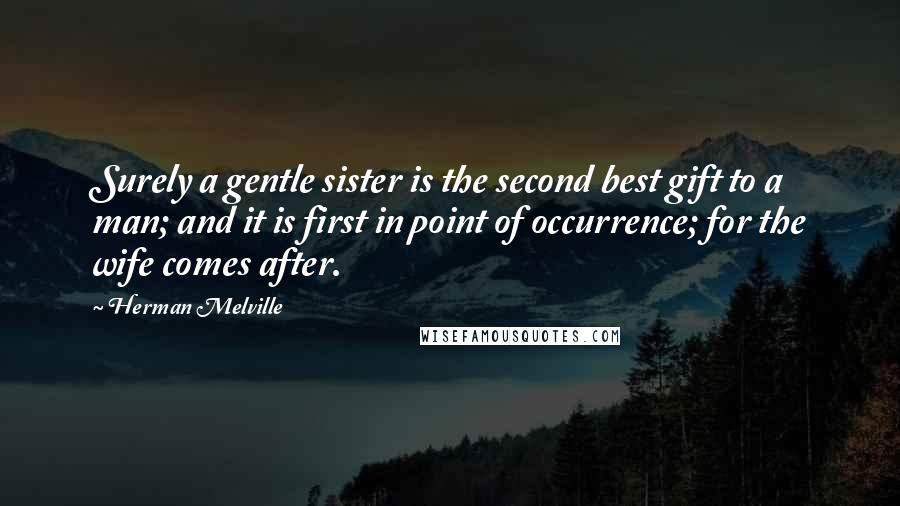 Herman Melville Quotes: Surely a gentle sister is the second best gift to a man; and it is first in point of occurrence; for the wife comes after.