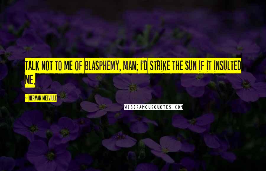 Herman Melville Quotes: Talk not to me of blasphemy, man; I'd strike the sun if it insulted me.