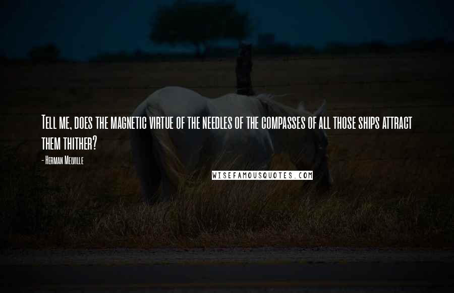 Herman Melville Quotes: Tell me, does the magnetic virtue of the needles of the compasses of all those ships attract them thither?