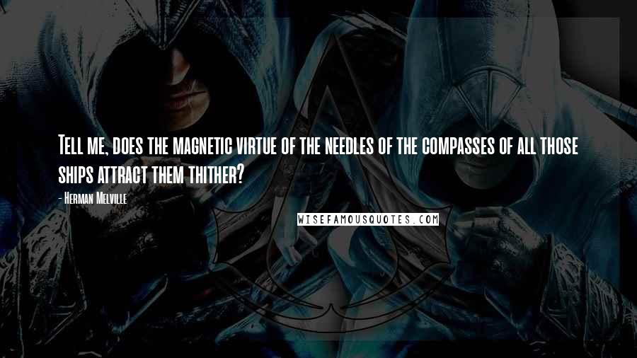 Herman Melville Quotes: Tell me, does the magnetic virtue of the needles of the compasses of all those ships attract them thither?