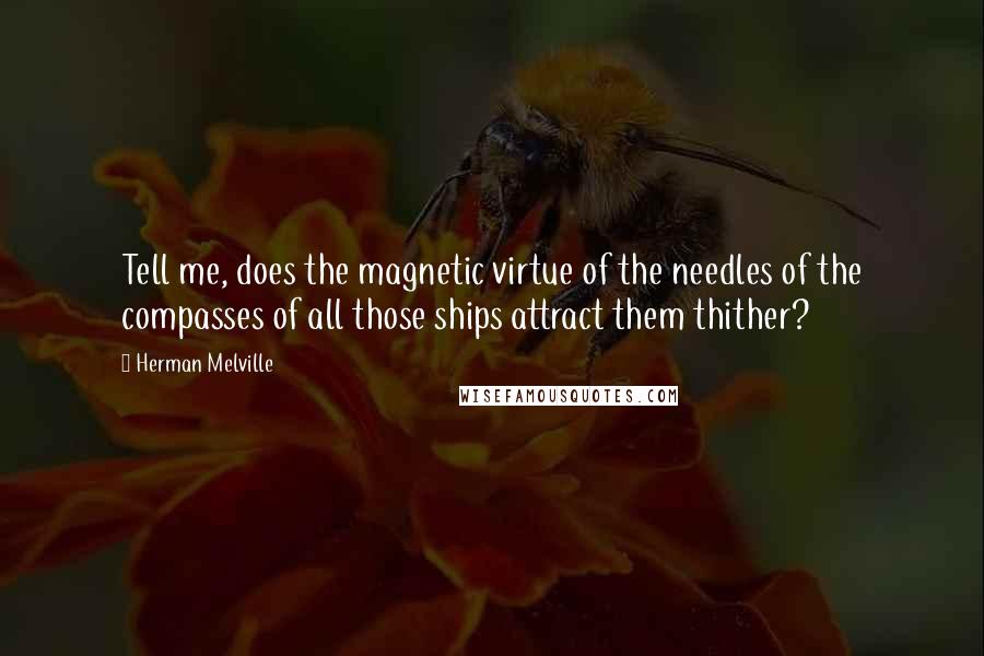 Herman Melville Quotes: Tell me, does the magnetic virtue of the needles of the compasses of all those ships attract them thither?