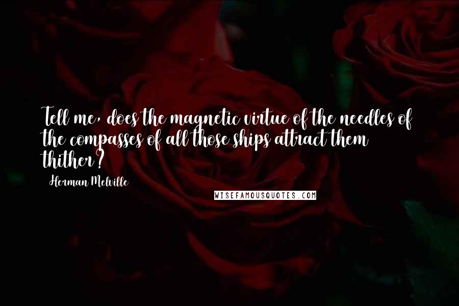 Herman Melville Quotes: Tell me, does the magnetic virtue of the needles of the compasses of all those ships attract them thither?