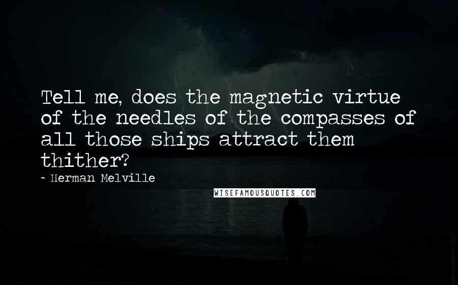 Herman Melville Quotes: Tell me, does the magnetic virtue of the needles of the compasses of all those ships attract them thither?