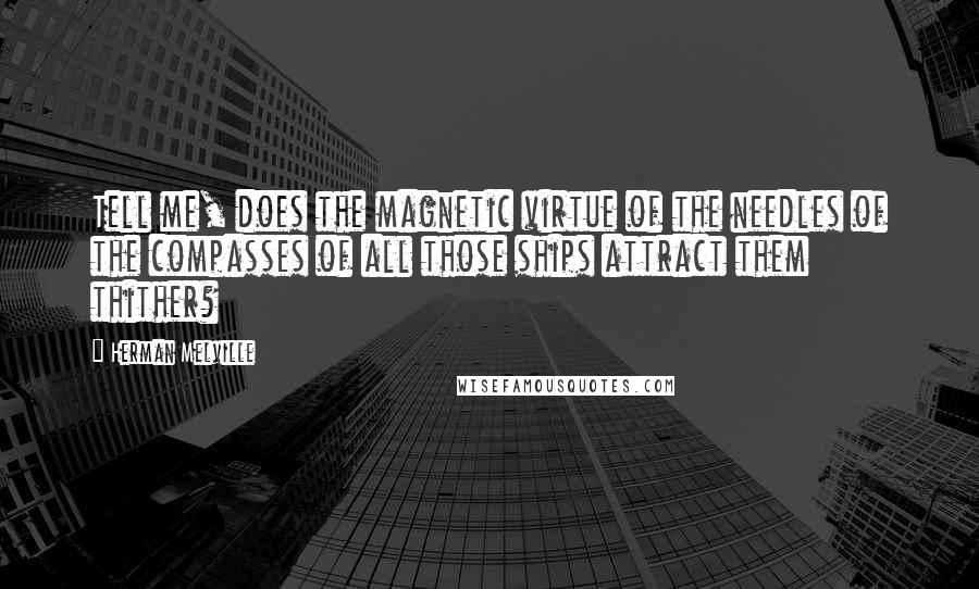 Herman Melville Quotes: Tell me, does the magnetic virtue of the needles of the compasses of all those ships attract them thither?