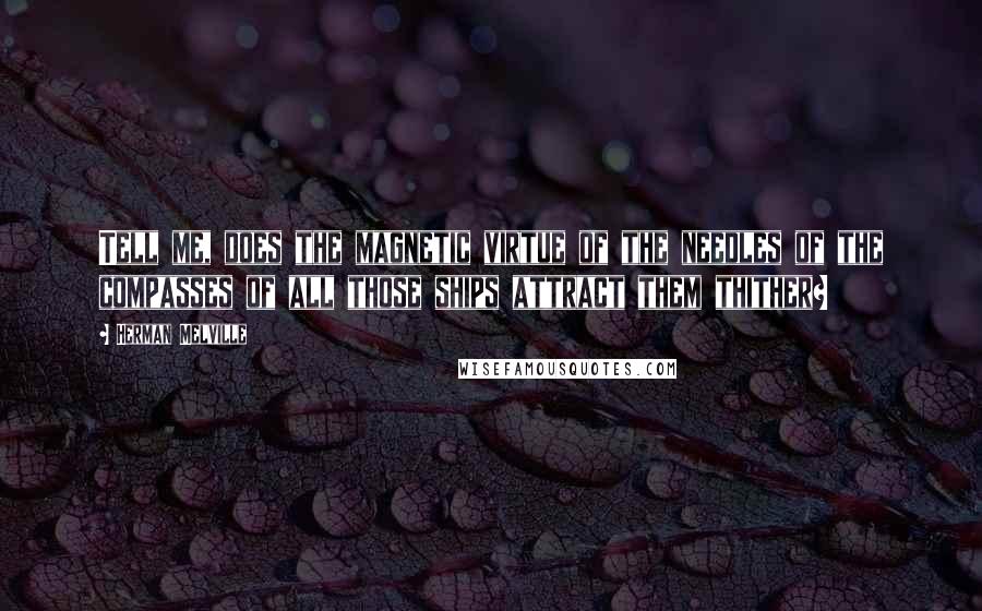 Herman Melville Quotes: Tell me, does the magnetic virtue of the needles of the compasses of all those ships attract them thither?