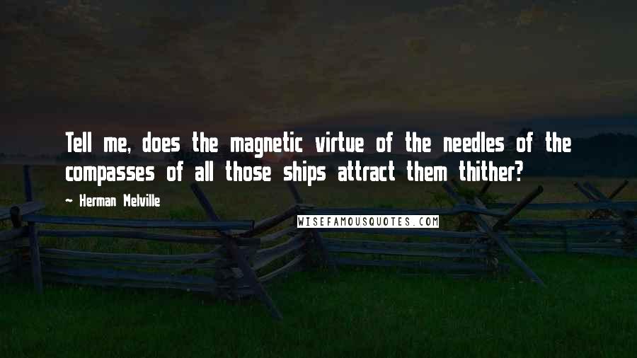 Herman Melville Quotes: Tell me, does the magnetic virtue of the needles of the compasses of all those ships attract them thither?