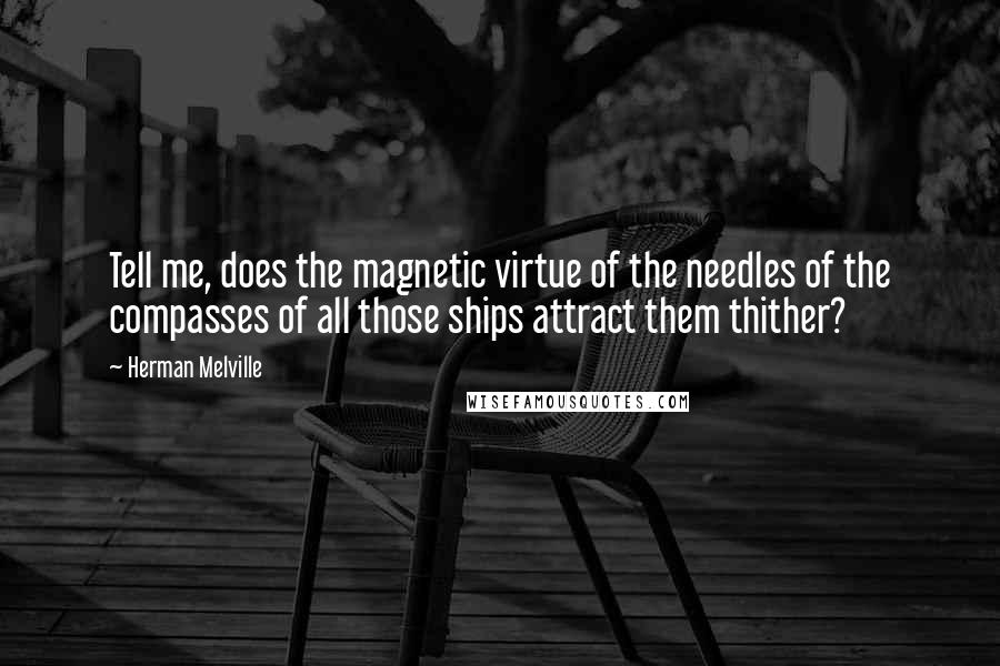 Herman Melville Quotes: Tell me, does the magnetic virtue of the needles of the compasses of all those ships attract them thither?