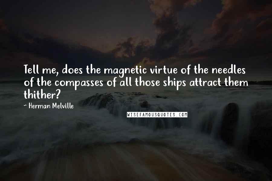 Herman Melville Quotes: Tell me, does the magnetic virtue of the needles of the compasses of all those ships attract them thither?