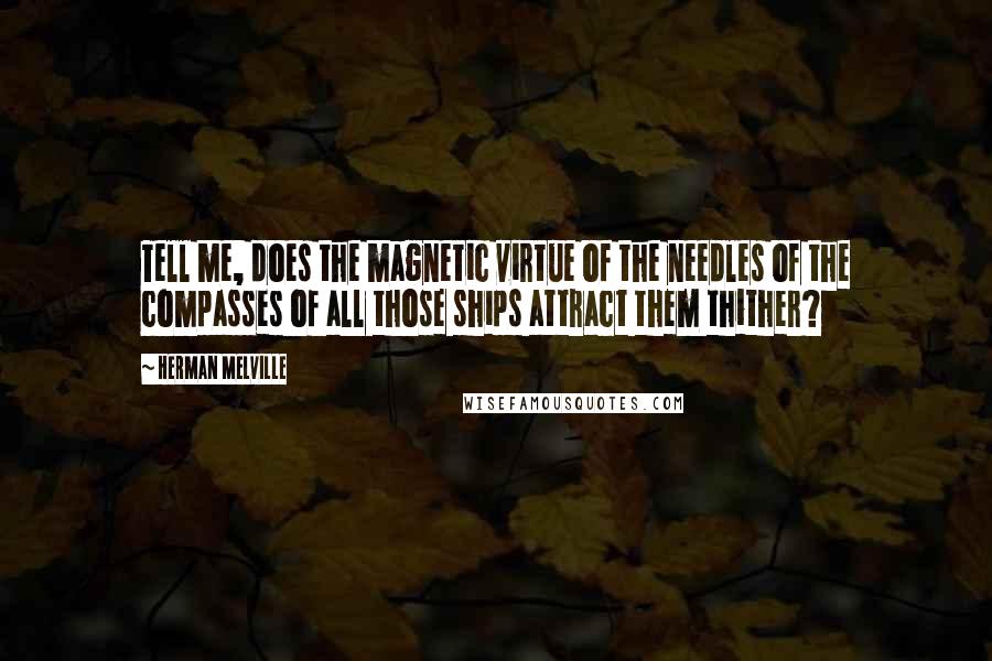 Herman Melville Quotes: Tell me, does the magnetic virtue of the needles of the compasses of all those ships attract them thither?