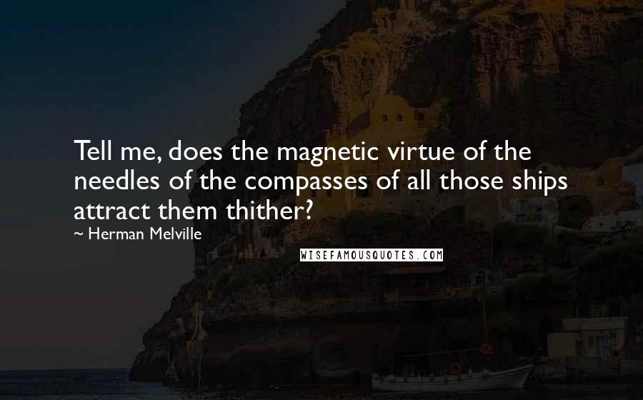 Herman Melville Quotes: Tell me, does the magnetic virtue of the needles of the compasses of all those ships attract them thither?