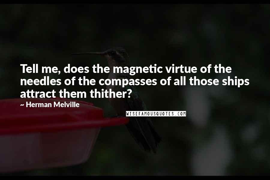 Herman Melville Quotes: Tell me, does the magnetic virtue of the needles of the compasses of all those ships attract them thither?